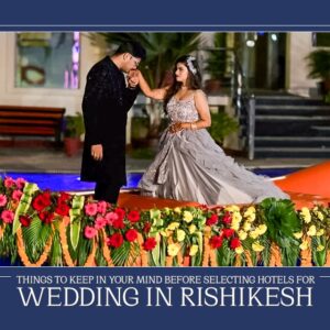 Things to Keep in Your Mind Before Selecting Hotels for Wedding in Rishikesh