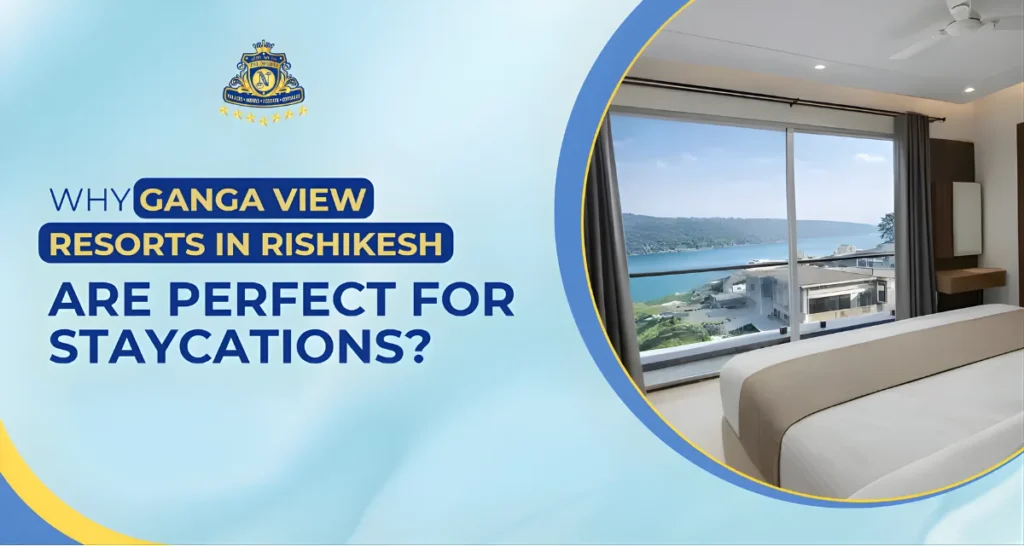 Why Ganga View Resorts in Rishikesh Are Perfect for Staycations?